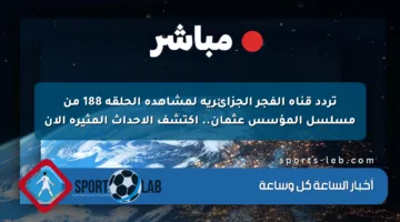 تردد قناة الفجر الجزائرية لمشاهدة الحلقة 188 من مسلسل المؤسس عثمان.. اكتشف الأحداث المثيرة الآن